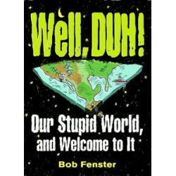 Well, DUH! Our Stupid World, and Welcome to It by Bob...