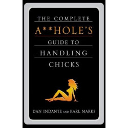 The Complete A**hole's Guide to Handling Chicks by Dan Indante and Karl Marks