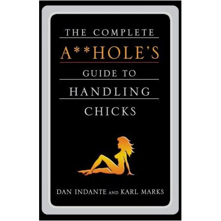 The Complete A**hole's Guide to Handling Chicks by Dan Indante and Karl Marks