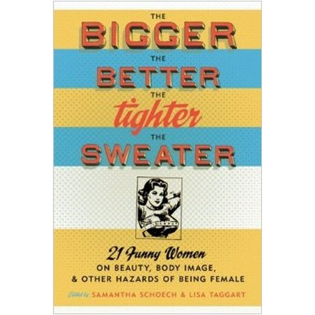The Bigger the Better, the Tighter the Sweater: 21 Funny Women on Beauty, Body Image, and Other Hazards of Being Female